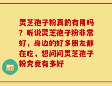 灵芝孢子粉真的有用吗？听说灵芝孢子粉非常好，身边的好多朋友都在吃，想问问灵芝孢子粉究竟有多好