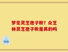 梦见灵芝孢子粉？众芝林灵芝孢子粉是真的吗