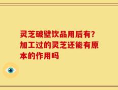 灵芝破壁饮品用后有？加工过的灵芝还能有原本的作用吗