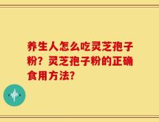养生人怎么吃灵芝孢子粉？灵芝孢子粉的正确食用方法？