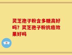 灵芝孢子粉含多糖高好吗？灵芝孢子粉抗癌效果好吗