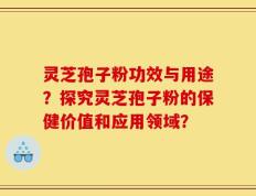 灵芝孢子粉功效与用途？探究灵芝孢子粉的保健价值和应用领域？