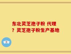 东北灵芝孢子粉 代理？灵芝孢子粉生产基地