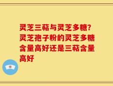 灵芝三萜与灵芝多糖？灵芝孢子粉的灵芝多糖含量高好还是三萜含量高好