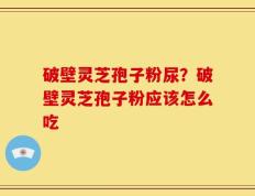 破壁灵芝孢子粉尿？破壁灵芝孢子粉应该怎么吃