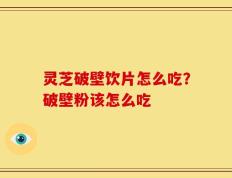 灵芝破壁饮片怎么吃？破壁粉该怎么吃