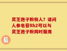 灵芝孢子粉和人？请问人参皂苷Rh2可以与灵芝孢子粉同时服用