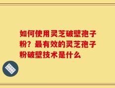 如何使用灵芝破壁孢子粉？最有效的灵芝孢子粉破壁技术是什么