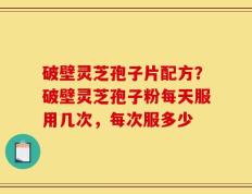 破壁灵芝孢子片配方？破壁灵芝孢子粉每天服用几次，每次服多少