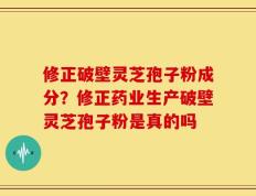 修正破壁灵芝孢子粉成分？修正药业生产破壁灵芝孢子粉是真的吗