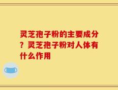 灵芝孢子粉的主要成分？灵芝孢子粉对人体有什么作用
