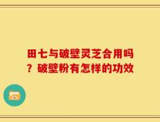 田七与破壁灵芝合用吗？破壁粉有怎样的功效