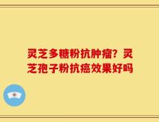 灵芝多糖粉抗肿瘤？灵芝孢子粉抗癌效果好吗
