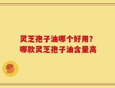 灵芝孢子油哪个好用？哪款灵芝孢子油含量高