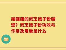 耀健康的灵芝孢子粉破壁？灵芝孢子粉功效与作用及用量是什么