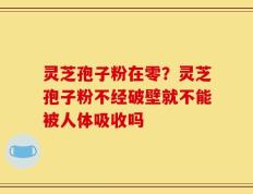 灵芝孢子粉在零？灵芝孢子粉不经破壁就不能被人体吸收吗