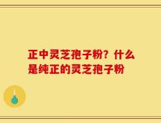 正中灵芝孢子粉？什么是纯正的灵芝孢子粉