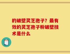 的破壁灵芝孢子？最有效的灵芝孢子粉破壁技术是什么