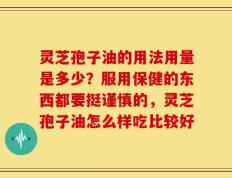 灵芝孢子油的用法用量是多少？服用保健的东西都要挺谨慎的，灵芝孢子油怎么样吃比较好
