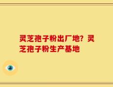 灵芝孢子粉出厂地？灵芝孢子粉生产基地