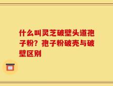 什么叫灵芝破壁头道孢子粉？孢子粉破壳与破壁区别