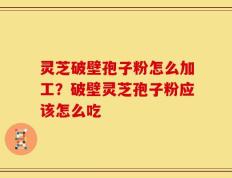 灵芝破壁孢子粉怎么加工？破壁灵芝孢子粉应该怎么吃
