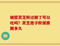 破壁灵芝粉过期了可以吃吗？灵芝孢子粉保质期多久