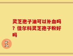 灵芝孢子油可以补血吗？佳尔科灵芝孢子粉好吗