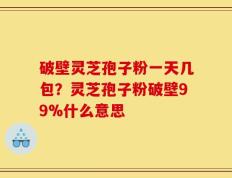 破壁灵芝孢子粉一天几包？灵芝孢子粉破壁99%什么意思