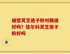 破壁灵芝孢子粉对肠道好吗？佳尔科灵芝孢子粉好吗