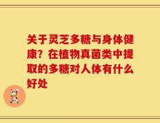 关于灵芝多糖与身体健康？在植物真菌类中提取的多糖对人体有什么好处