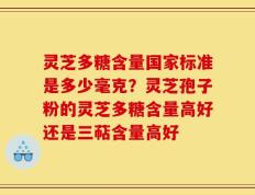 灵芝多糖含量国家标准是多少毫克？灵芝孢子粉的灵芝多糖含量高好还是三萜含量高好