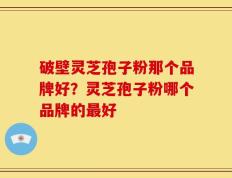破壁灵芝孢子粉那个品牌好？灵芝孢子粉哪个品牌的最好