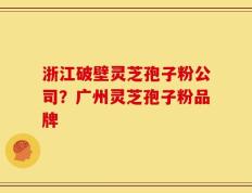 浙江破壁灵芝孢子粉公司？广州灵芝孢子粉品牌
