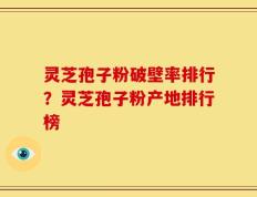 灵芝孢子粉破壁率排行？灵芝孢子粉产地排行榜