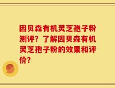 因贝森有机灵芝孢子粉测评？了解因贝森有机灵芝孢子粉的效果和评价？