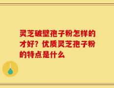 灵芝破壁孢子粉怎样的才好？优质灵芝孢子粉的特点是什么