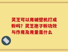 灵芝可以用破壁机打成粉吗？灵芝孢子粉功效与作用及用量是什么