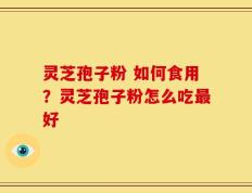 灵芝孢子粉 如何食用？灵芝孢子粉怎么吃最好