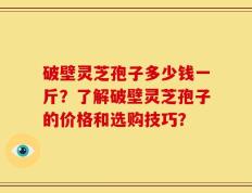 破壁灵芝孢子多少钱一斤？了解破壁灵芝孢子的价格和选购技巧？