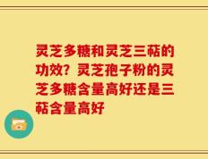灵芝多糖和灵芝三萜的功效？灵芝孢子粉的灵芝多糖含量高好还是三萜含量高好