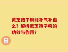 灵芝孢子粉能补气补血么？解析灵芝孢子粉的功效与作用？