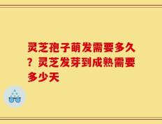 灵芝孢子萌发需要多久？灵芝发芽到成熟需要多少天