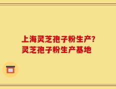 上海灵芝孢子粉生产？灵芝孢子粉生产基地