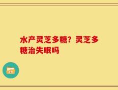 水产灵芝多糖？灵芝多糖治失眠吗