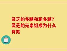 灵芝的多糖和粗多糖？灵芝的元素组成为什么有氮