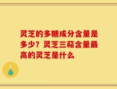 灵芝的多糖成分含量是多少？灵芝三萜含量最高的灵芝是什么
