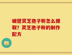 破壁灵芝孢子粉怎么提取？灵芝孢子粉的制作配方