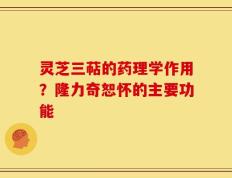 灵芝三萜的药理学作用？隆力奇恕怀的主要功能