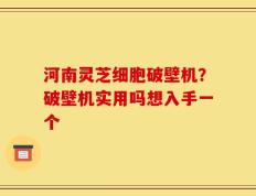 河南灵芝细胞破壁机？破壁机实用吗想入手一个